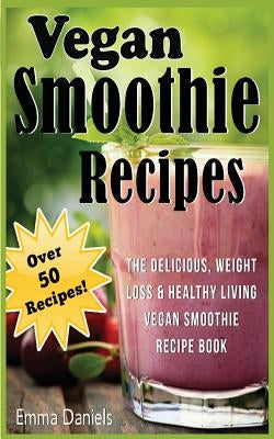 Vegan Smoothie Recipes: The Delicious, Weight Loss & Healthy Living Vegan Smoothie Recipe Book! by Daniels, Emma
