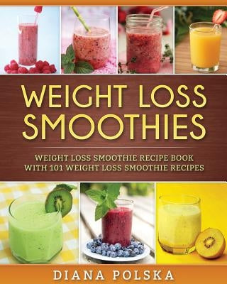 Weight Loss Smoothies: Weight Loss Smoothie Recipe Book with 101 Weight Loss Smoothie Recipes by Polska, Diana