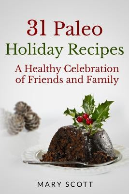 31 Paleo Holiday Recipes: A Healthy Celebration of Friends and Family by Scott, Mary R.