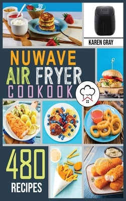 Nuwave Air Fryer Cookbook: 480 Crispy and Healthy recipes for Quick and Easy Meals. Stay on a budget, Save Time and Serve Healthy Meals for the W by Gray, Karen