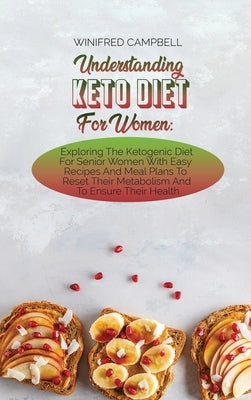 Understanding Keto Diet For Women: Exploring The Ketogenic Diet For Senior Women With Easy Recipes And Meal Plans To Reset Their Metabolism And To Ens by Campbell, Winifred