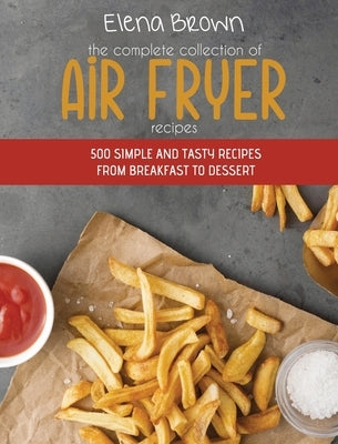 The Complete Collection of Air Fryer Recipes: 500 Simple And Tasty Recipes From Breakfast To Dessert by Brown, Elena