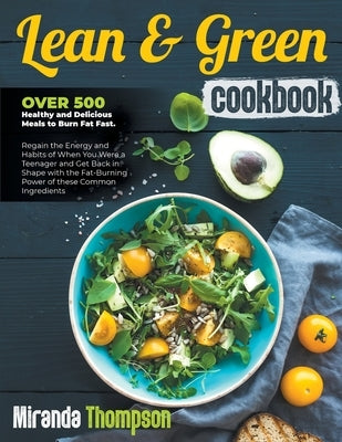 Lean And Green Cookbook: Over 500 Healthy and Delicious Meals to Burn Fat Fast. Regain the Energy and Habits of When You Were a Teenager and Ge by Miranda Thompson