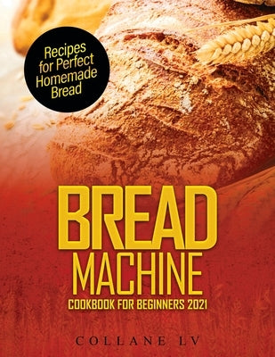 Bread Machine Cookbook for Beginners 2021: Recipes for Perfect Homemade Bread by Collane LV