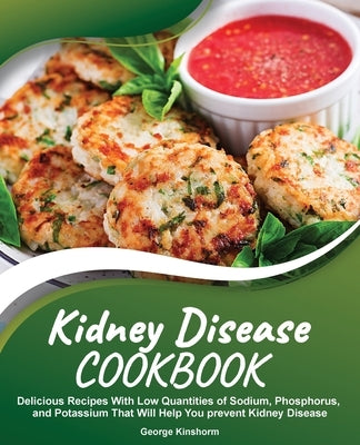 Kidney Disease Cookbook: Delicious Recipes With Low Quantities of Sodium, Phosphorus, and Potassium That Will Help You prevent Kidney Disease by Kinshorm, George