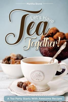 Let's Have Tea Together!!!: A Tea Party Starts with Awesome Recipes! by Stone, Martha