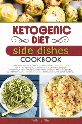 Ketogenic Diet Side Dishes Cookbook: Learn How to Cook Delicious Keto Dishes Quick and Easy, with This Recipe Book Suitable for Beginners! Build Your by Flinn, Felicity