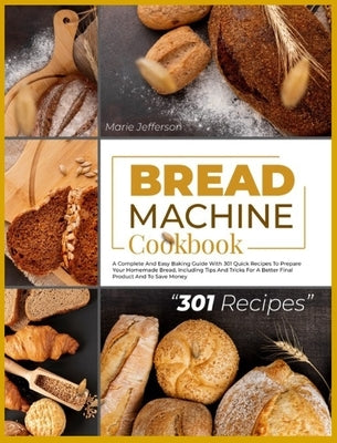 Bread Machine Cookbook: A Complete and Easy Baking Guide with 301 Quick Recipes to Prepare Your Homemade Bread, Including Tips and Tricks for by Jefferson, Marie
