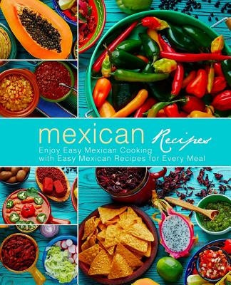 Mexican Recipes: Enjoy Easy Mexican Cooking with Easy Mexican Recipes for Every Meal (3rd Edition) by Press, Booksumo