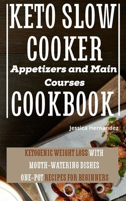 Keto Slow Cooker Appetizers and Main Courses Cookbook: Ketogenic Weight Loss With Mouth-watering Dishes. One-pot Recipes for Beginners by Hernandez, Jessica