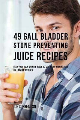 49 Gall Bladder Stone Preventing Juice Recipes: Feed Your Body What it needs to get rid of and Prevent Gall Bladder Stones by Correa, Joe