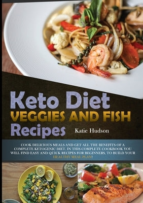 Keto Diet Veggies and Fish Recipes: Cook Delicious Meals and Get All the Benefits of a Complete Ketogenic Diet. in This Complete Cookbook You Will Fin by Hudson, Katie