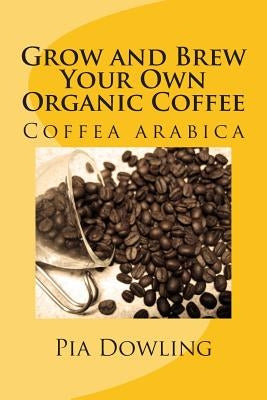 Grow and Brew Your Own Organic Coffee by Dowling, Pia