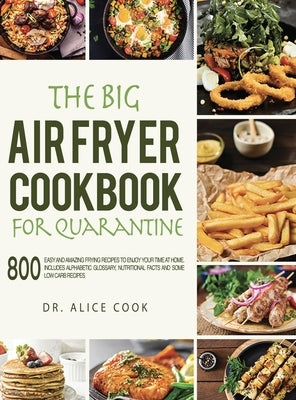 The Big Air Fryer Cookbook for Quarantine: 800 Easy and Amazing Frying Recipes to Enjoy your Time at Home; Includes Alphabetic Glossary, Nutritional F by Cook, Alice