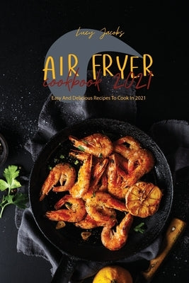 Air Fryer Cookbook 2021: Easy And Delicious Recipes To Cook In 2021 by Jacobs, Lucy