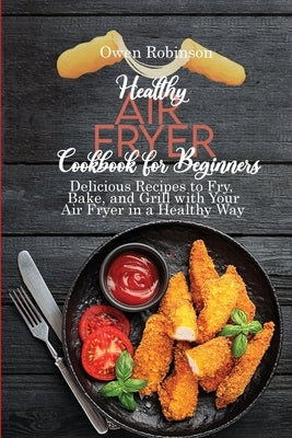 Healthy Air Fryer Cookbook for Beginners: Delicious Recipes to Fry, Bake, and Grill with with Your Air Fryer in a Healthy Way by Robinson, Owen