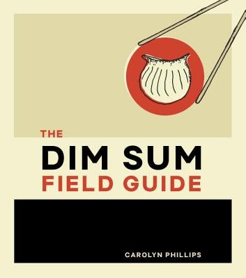 The Dim Sum Field Guide: A Taxonomy of Dumplings, Buns, Meats, Sweets, and Other Specialties of the Chinese Teahouse by Phillips, Carolyn