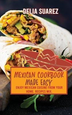 Mexican Cookbook Made Easy: Enjoy Mexican Cuisine from Your Home. Recipes Mix. by Delia Suarez