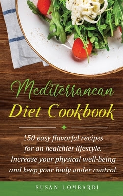 Mediterranean Diet Cookbook: 150 Easy Flavorful Recipes For An Healthier Lifestyle. Increase Your Physical Well-Being and Keep Your Body Under Cont by Lombardi, Susan