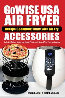 GoWise USA Air Fryer Recipe Cookbook Made with Air Fry Accessoreries: Unlimited Recipes Healthy and Easy to Follow Fresh Ideas of Fried Favorites Cook by Hammend, Brett