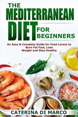 The Mediterranean Diet for Beginners: An Easy & Complete Guide for Food Lovers to Burn Fat Fast, Lose Weight and Stay Healthy by Di Marco, Caterina