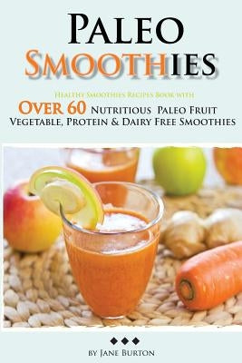 Paleo Smoothies: Healthy Smoothie Recipes Book with Over 60 Nutritious Paleo Fruit, Vegetable, Protein and Dairy Free Smoothies by Burton, Jane