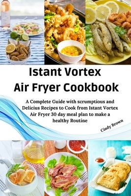 Instant Vortex Air Fryer Cookbook: A Complete Guide with Scrumptious and Delicious Recipes to Cook From Instant Vortex Air Fryer and 30 day Meal Plan by Brown, Cindy