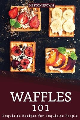 Waffles 101: Exquisite Recipes for Exquisite People by Brown, Heston