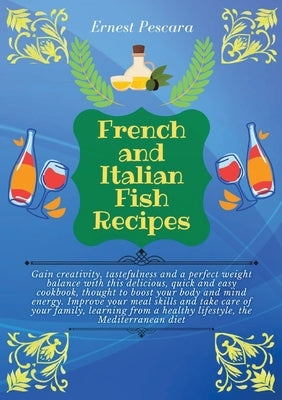 French and Italian Fish Recipes: Gain creativity, tastefulness and a perfect weight balance with this delicious, quick and easy cookbook, thought to b by Pescara, Ernest