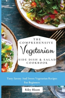 The Comprehensive Vegetarian Side Dish & Salad Cookbook: Easy Side Vegetarian Dish And Salad Recipes For Everyone by Bloom, Riley