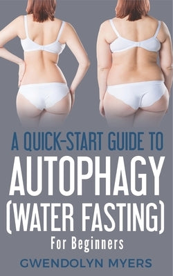 A Quick-Start Guide to Autophagy (Water-Fasting) For Beginners: Discover How to Activate Autophagy for Weight Loss, Good Health, and Longevity by Myers, Gwendolyn