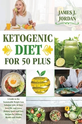 Ketogenic Diet for 50 Plus: A Guide to the Sustainable Weight Loss Solution with 30 Days Keto Fix, and Learn Making Quick and Easy Recipes for Lif by Jordan, James