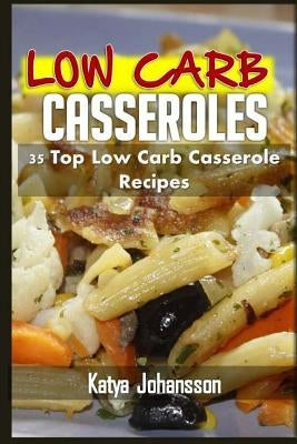 Low Carb Casseroles: 35 Top Low Carb Casserole Recipes by Johansson, Katya