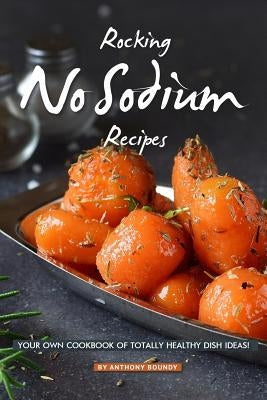 Rocking No Sodium Recipes: Your Own Cookbook of Totally Healthy Dish Ideas! by Boundy, Anthony