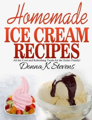 Homemade Ice Cream Recipes: All the Cool and Refreshing Treats for the Entir by Stevens, Donna K.