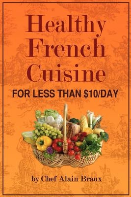 Healthy French Cuisine for Less Than $10/Day: Chef Alain Braux by Braux, Alain G.