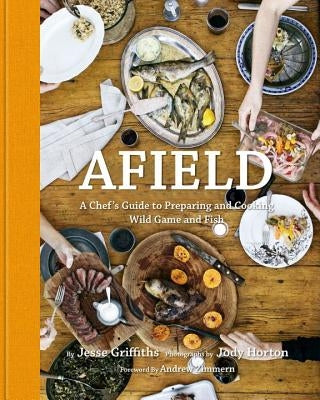 Afield: A Chef's Guide to Preparing and Cooking Wild Game and Fish by Griffiths, Jesse