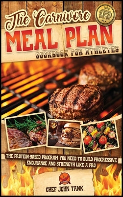 The Carnivore Meal Plan Cookbook for Athletes: The Protein-Based Program You Need to Build Progressive Endurance and Strength like a Pro by Tank, Chef John