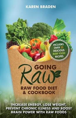 Going Raw: Raw Food Diet and Cookbook: Increase Energy, Lose Weight, Prevent Chronic Illness and Boost Brain Power with Raw Foods by Braden, Karen