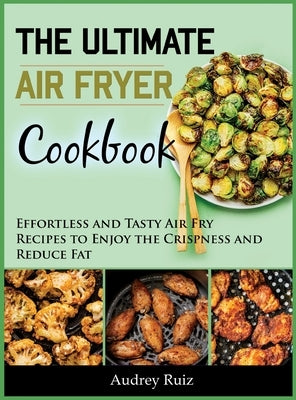 The Ultimate Air Fryer Cookbook: Effortless and Tasty Air Fry Recipes to Enjoy the Crispness and Reduce Fat by Ruiz, Audrey
