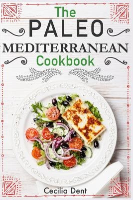 The Paleo Mediterranean Cookbook: Delicious, Healthy and Wholesome Food from The Mediterranean Coast by Dent, Cecilia