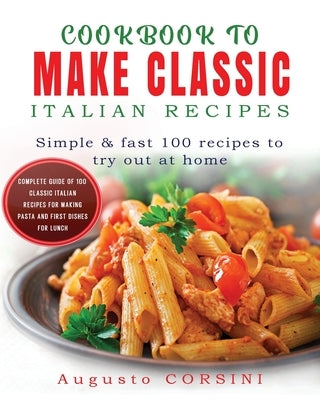 Cookbook to Make Classic Italian Recipes: Simple and Fast 100 Recipes to Try Out at Home Complete Guide of 100 Classic Italian Recipes for Making Past by Corsini, Augusto