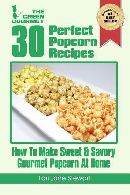 30 Perfect Popcorn Recipes: How to Make Sweet & Savory Gourmet Popcorn at Home by Stewart, Lori Jane