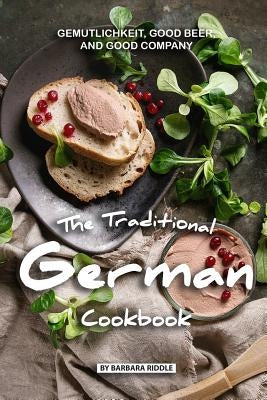 The Traditional German Cookbook: Gemutlichkeit, Good Beer, and Good Company by Riddle, Barbara