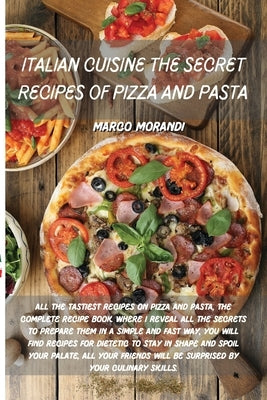 Italian Cuisine the Secret Recipes of Pizza and Pasta: All the tastiest recipes on Pizza and Pasta, The complete recipe book where I reveal all the se by Marco Morandi