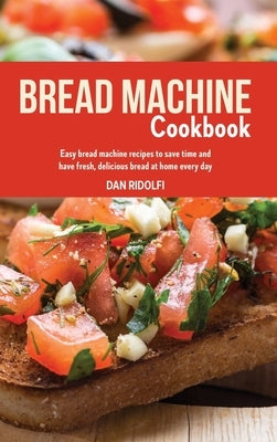 Bread Machine Cookbook: Easy Bread Machine Recipes to Save Time and Have Fresh, Delicious Bread at Home Every Day by Ridolfi, Dan