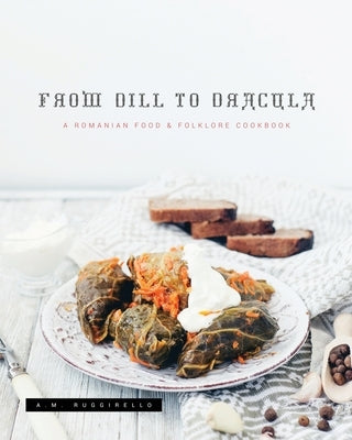 From Dill To Dracula: A Romanian Food & Folklore Cookbook by Ruggirello, A. M.