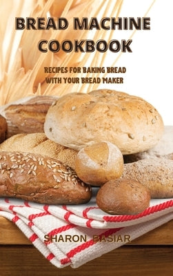 Bread Machine Cookbook: Recipes for Baking Homemade with Your Bread Maker by Basiar, Sharon