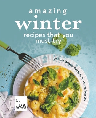 Amazing Winter Recipes That You Must Try: Unique Winter Recipes To Warm You Up by Smith, Ida