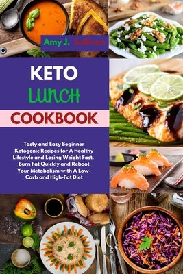 Keto Lunch Cookbook: Tasty and Easy Beginner Ketogenic Recipes for A Healthy Lifestyle and Losing Weight Fast. Burn Fat Quickly and Reboot by Sullivan, Amy J.